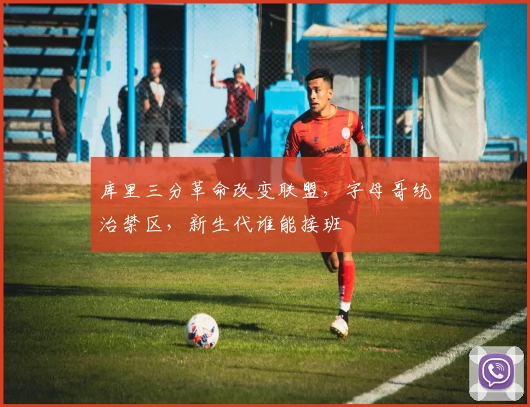 库里三分革命改变联盟，字母哥统治禁区，新生代谁能接班