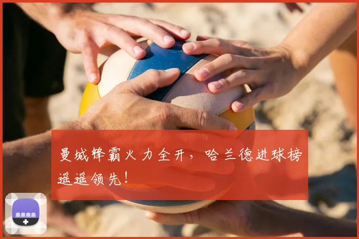 曼城锋霸火力全开，哈兰德进球榜遥遥领先！