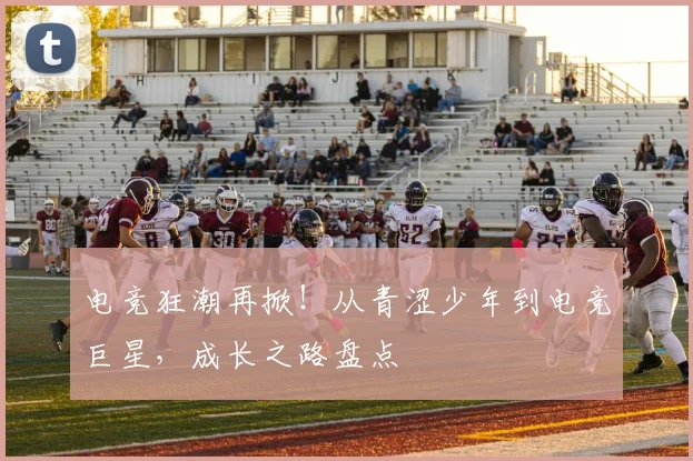 电竞狂潮再掀！从青涩少年到电竞巨星，成长之路盘点