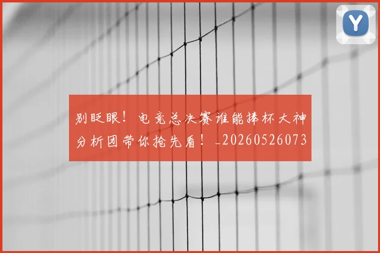 别眨眼!电竞总决赛谁能捧杯大神分析团带你抢先看!_20260526073312
