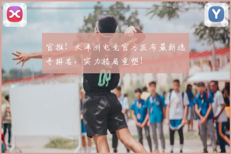 官推!大洋洲电竞官方发布最新选手排名,实力格局重塑!