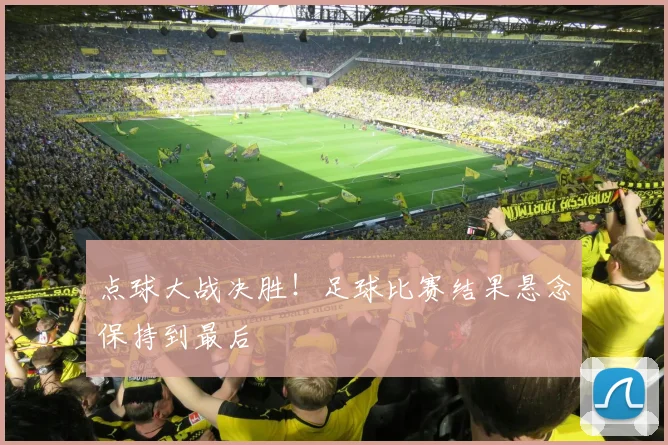 点球大战决胜！足球比赛结果悬念保持到最后