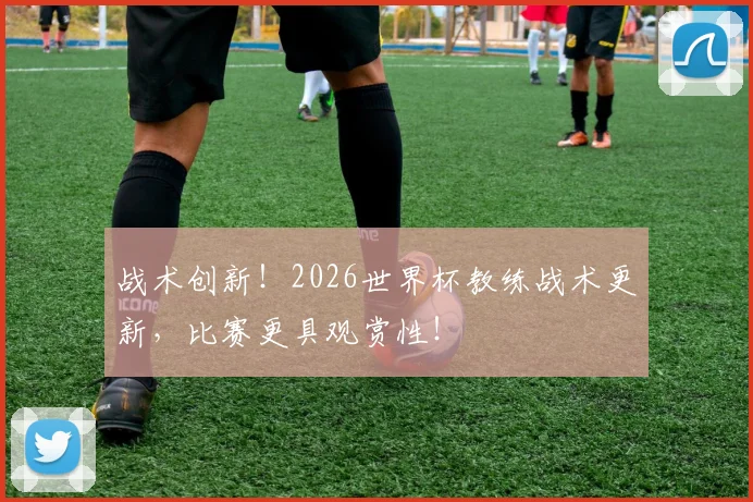 战术创新!2026世界杯教练战术更新,比赛更具观赏性!