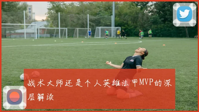 战术大师还是个人英雄法甲MVP的深层解读