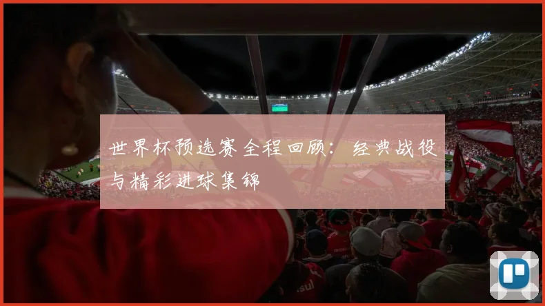 世界杯预选赛全程回顾：经典战役与精彩进球集锦