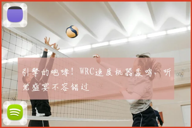 引擎的咆哮!WRC速度机器轰鸣,听觉盛宴不容错过