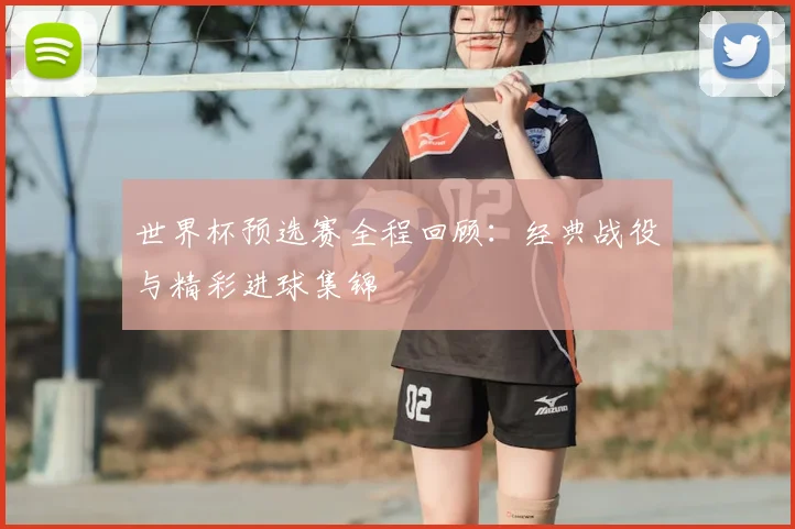 世界杯预选赛全程回顾：经典战役与精彩进球集锦