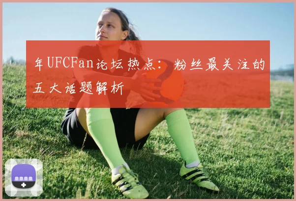 年UFCFan论坛热点:粉丝最关注的五大话题解析